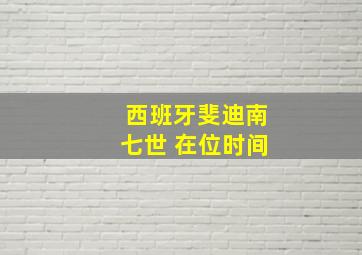 西班牙斐迪南七世 在位时间